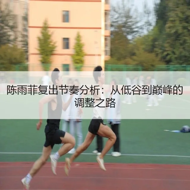 陈雨菲复出节奏分析：从低谷到巅峰的调整之路