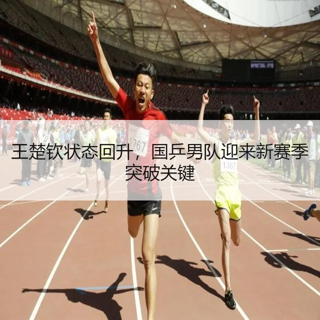 王楚钦状态回升，国乒男队迎来新赛季突破关键